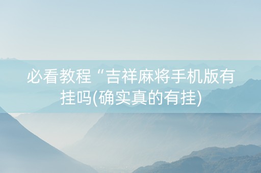 必看教程“吉祥麻将手机版有挂吗(确实真的有挂)