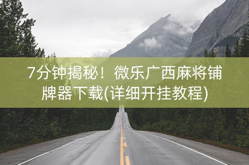 7分钟揭秘！微乐广西麻将铺牌器下载(详细开挂教程)