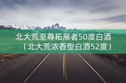 北大荒至尊拓展者50度白酒（北大荒浓香型白酒52度）