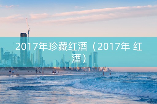 2017年珍藏红酒（2017年 红酒）