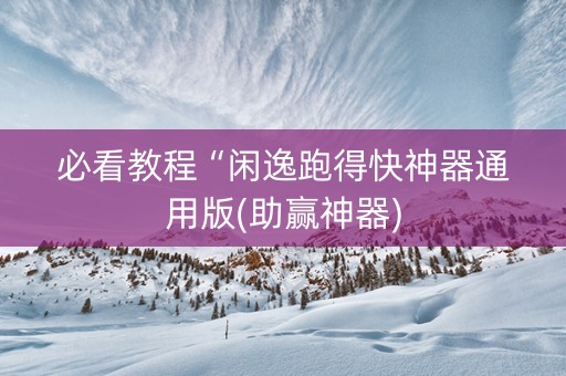 必看教程“闲逸跑得快神器通用版(助赢神器)
