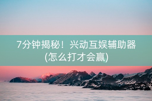 7分钟揭秘！兴动互娱辅助器(怎么打才会赢)