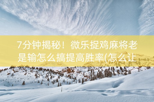 7分钟揭秘！微乐捉鸡麻将老是输怎么搞提高胜率(怎么让系统给发好牌)