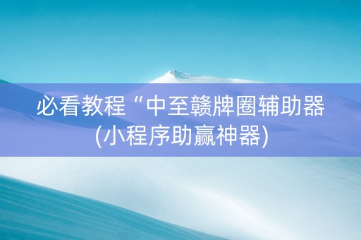 必看教程“中至赣牌圈辅助器(小程序助赢神器)
