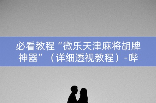 必看教程“微乐天津麻将胡牌神器”（详细透视教程）-哔哩哔哩