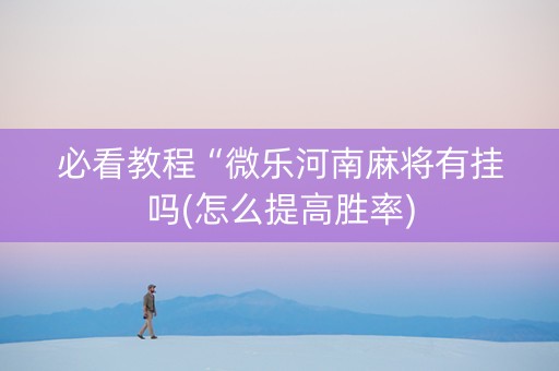 必看教程“微乐河南麻将有挂吗(怎么提高胜率)