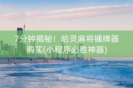 7分钟揭秘！哈灵麻将铺牌器购买(小程序必胜神器)