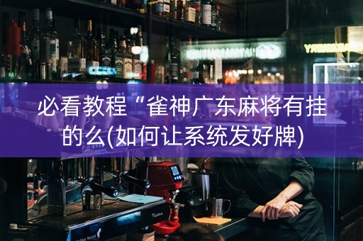 必看教程“雀神广东麻将有挂的么(如何让系统发好牌)
