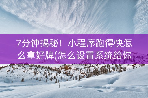7分钟揭秘！小程序跑得快怎么拿好牌(怎么设置系统给你好牌)