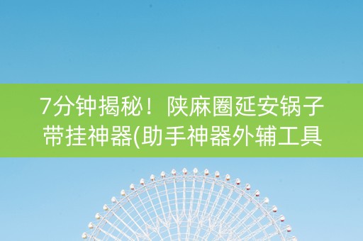 7分钟揭秘！陕麻圈延安锅子带挂神器(助手神器外辅工具)