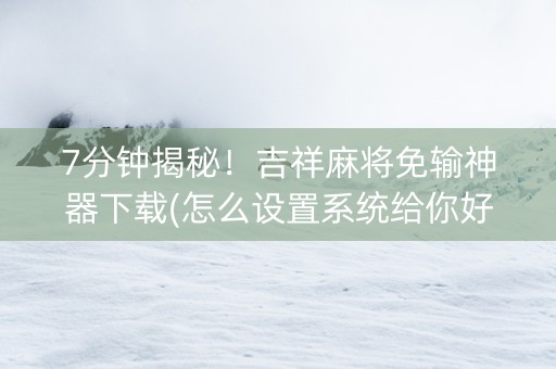 7分钟揭秘！吉祥麻将免输神器下载(怎么设置系统给你好牌)