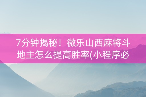 7分钟揭秘！微乐山西麻将斗地主怎么提高胜率(小程序必胜神器)