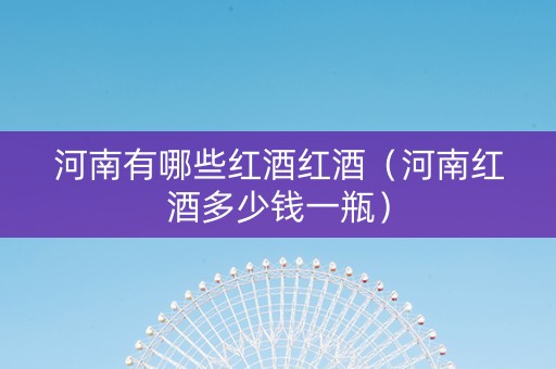 河南有哪些红酒红酒（河南红酒多少钱一瓶）
