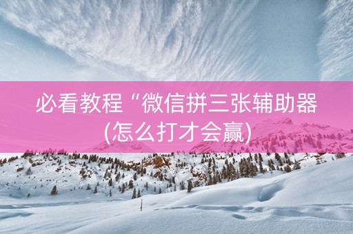 必看教程“微信拼三张辅助器(怎么打才会赢)