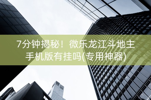 7分钟揭秘！微乐龙江斗地主手机版有挂吗(专用神器)