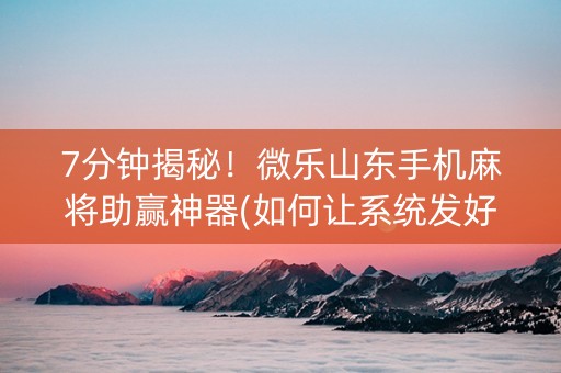 7分钟揭秘！微乐山东手机麻将助赢神器(如何让系统发好牌)