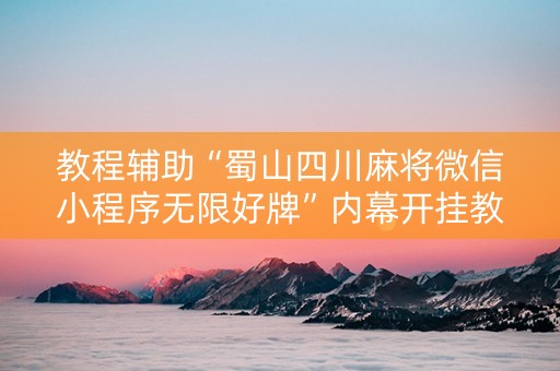 教程辅助“蜀山四川麻将微信小程序无限好牌”内幕开挂教程