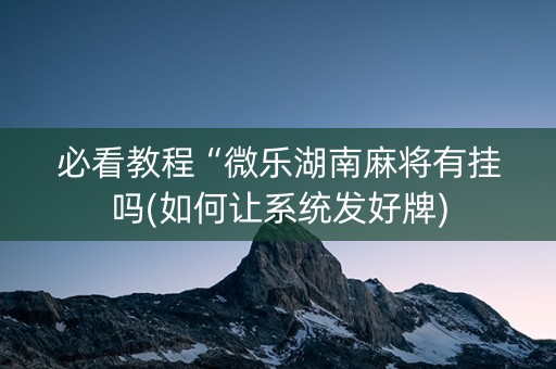 必看教程“微乐湖南麻将有挂吗(如何让系统发好牌)