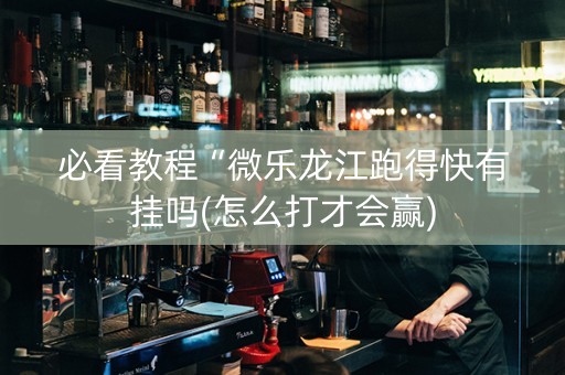 必看教程“微乐龙江跑得快有挂吗(怎么打才会赢)