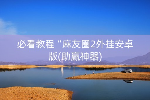 必看教程“麻友圈2外挂安卓版(助赢神器)