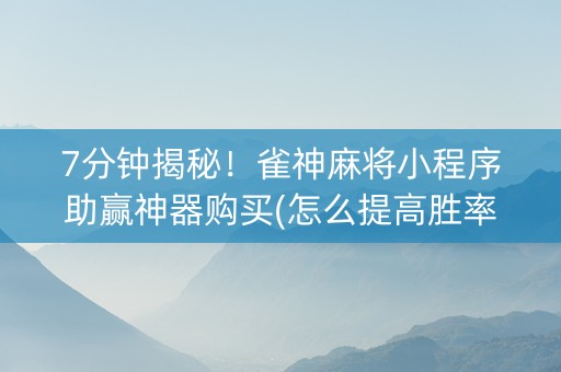 7分钟揭秘！雀神麻将小程序助赢神器购买(怎么提高胜率)