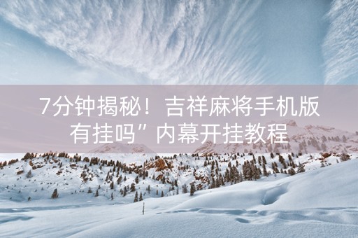 7分钟揭秘！吉祥麻将手机版有挂吗”内幕开挂教程