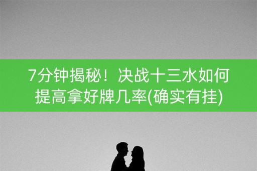 7分钟揭秘！决战十三水如何提高拿好牌几率(确实有挂)