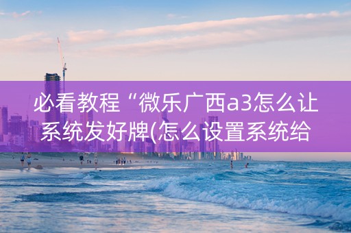 必看教程“微乐广西a3怎么让系统发好牌(怎么设置系统给你好牌)