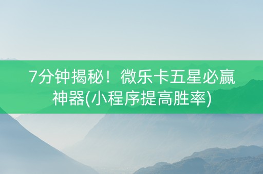 7分钟揭秘！微乐卡五星必赢神器(小程序提高胜率)