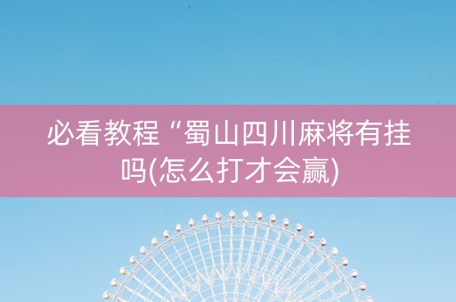 必看教程“蜀山四川麻将有挂吗(怎么打才会赢)