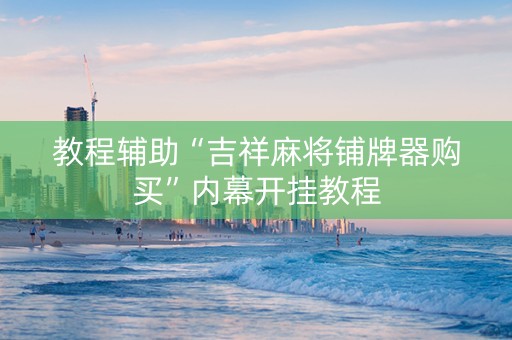 教程辅助“吉祥麻将铺牌器购买”内幕开挂教程