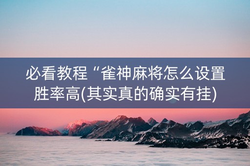 必看教程“雀神麻将怎么设置胜率高(其实真的确实有挂)