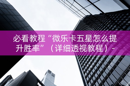 必看教程“微乐卡五星怎么提升胜率”（详细透视教程）-哔哩哔哩
