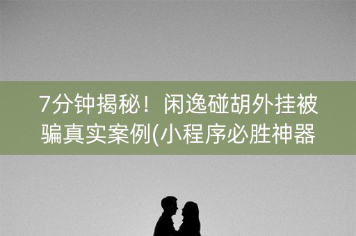 7分钟揭秘！闲逸碰胡外挂被骗真实案例(小程序必胜神器)