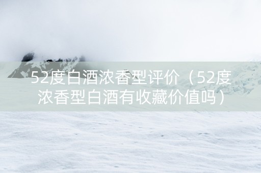 52度白酒浓香型评价（52度浓香型白酒有收藏价值吗）