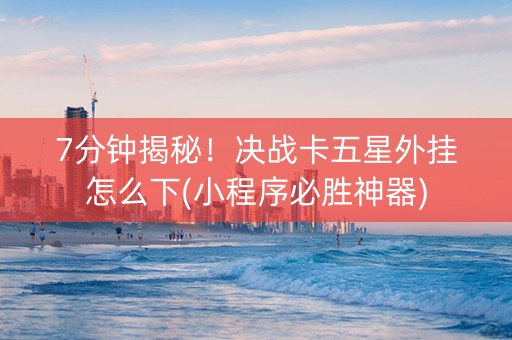7分钟揭秘！决战卡五星外挂怎么下(小程序必胜神器)