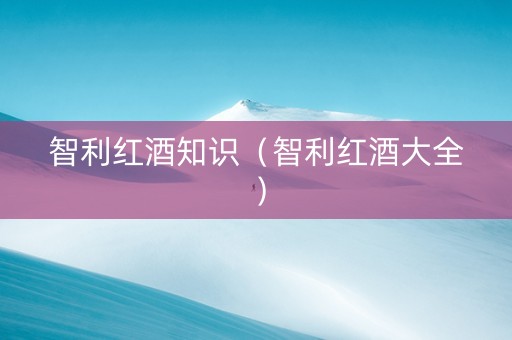 智利红酒知识（智利红酒大全）