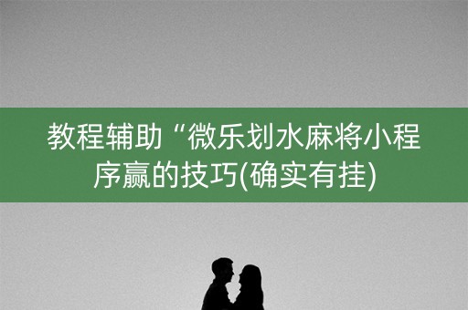 教程辅助“微乐划水麻将小程序赢的技巧(确实有挂)