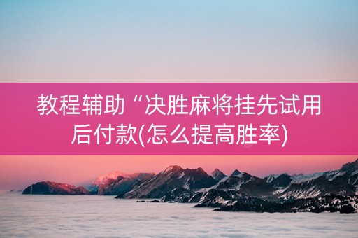 教程辅助“决胜麻将挂先试用后付款(怎么提高胜率)