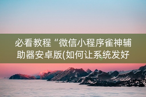 必看教程“微信小程序雀神辅助器安卓版(如何让系统发好牌)
