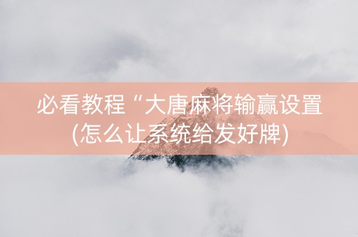 必看教程“大唐麻将输赢设置(怎么让系统给发好牌)