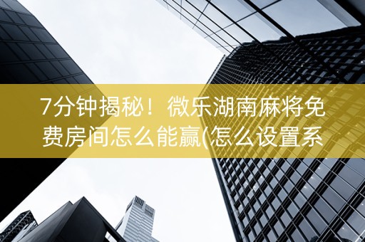 7分钟揭秘！微乐湖南麻将免费房间怎么能赢(怎么设置系统给你好牌)