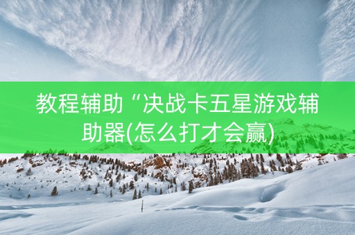 教程辅助“决战卡五星游戏辅助器(怎么打才会赢)