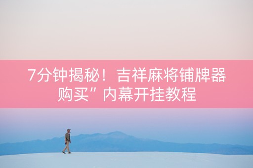 7分钟揭秘！吉祥麻将铺牌器购买”内幕开挂教程