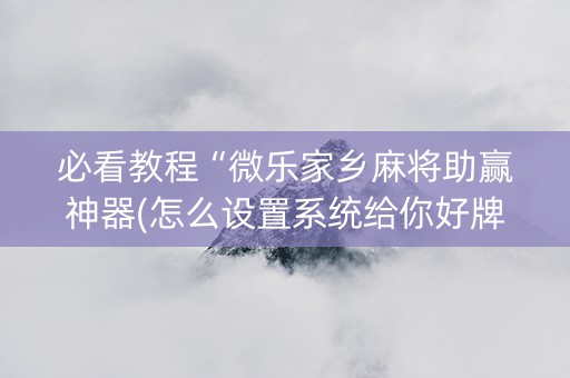 必看教程“微乐家乡麻将助赢神器(怎么设置系统给你好牌)