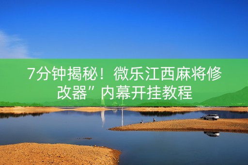 7分钟揭秘！微乐江西麻将修改器”内幕开挂教程