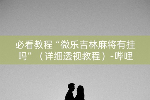 必看教程“微乐吉林麻将有挂吗”（详细透视教程）-哔哩哔哩