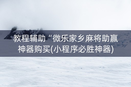 教程辅助“微乐家乡麻将助赢神器购买(小程序必胜神器)