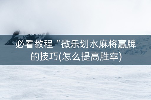 必看教程“微乐划水麻将赢牌的技巧(怎么提高胜率)