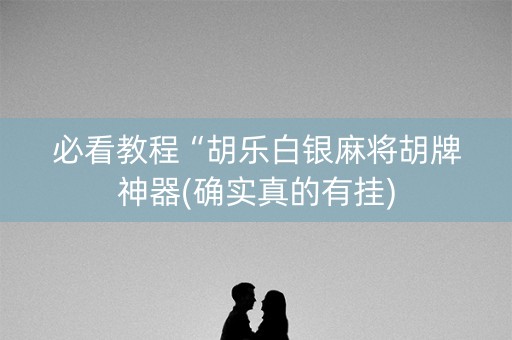 必看教程“胡乐白银麻将胡牌神器(确实真的有挂)